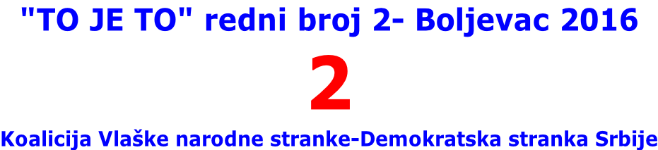 "TO JE TO" redni broj 2- Boljevac 2016 2 Koalicija Vlaške narodne stranke-Demokratska stranka Srbije